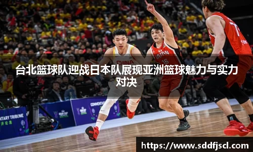 台北篮球队迎战日本队展现亚洲篮球魅力与实力对决